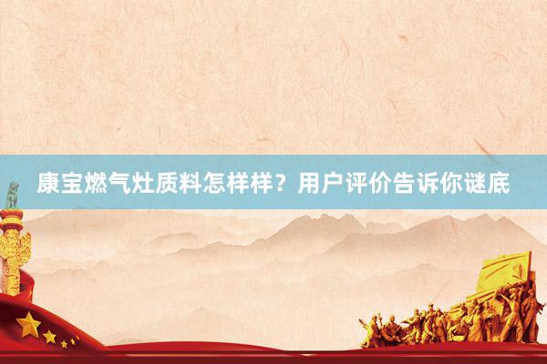 康宝燃气灶质料怎样样？用户评价告诉你谜底