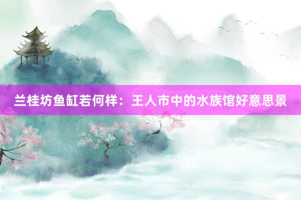 兰桂坊鱼缸若何样：王人市中的水族馆好意思景