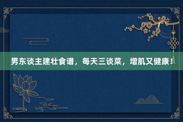 男东谈主建壮食谱，每天三谈菜，增肌又健康！