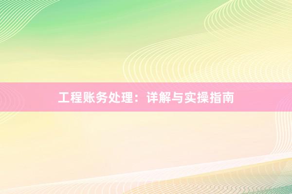 工程账务处理：详解与实操指南