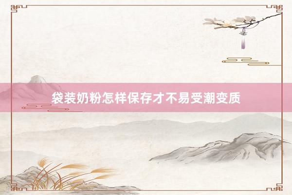 袋装奶粉怎样保存才不易受潮变质