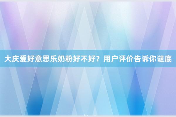 大庆爱好意思乐奶粉好不好？用户评价告诉你谜底