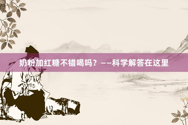 奶粉加红糖不错喝吗？——科学解答在这里
