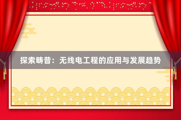探索畴昔：无线电工程的应用与发展趋势