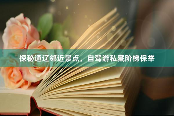 探秘通辽邻近景点，自驾游私藏阶梯保举