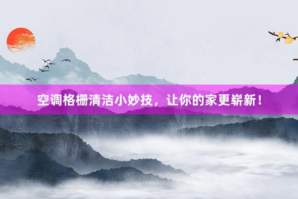 空调格栅清洁小妙技，让你的家更崭新！
