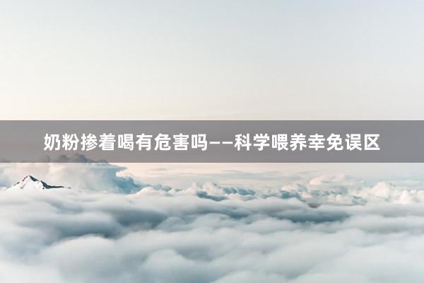 奶粉掺着喝有危害吗——科学喂养幸免误区