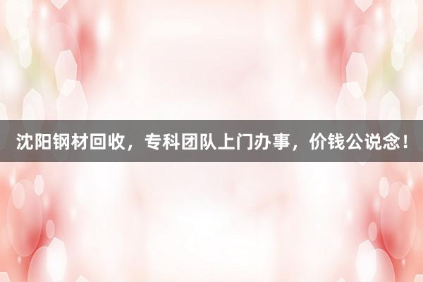 沈阳钢材回收，专科团队上门办事，价钱公说念！