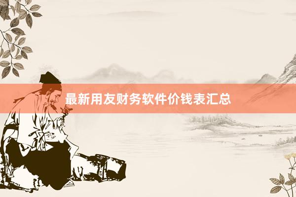 最新用友财务软件价钱表汇总